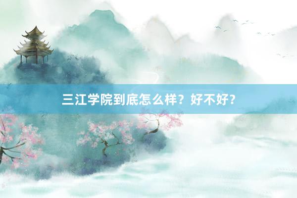 三江学院到底怎么样？好不好？